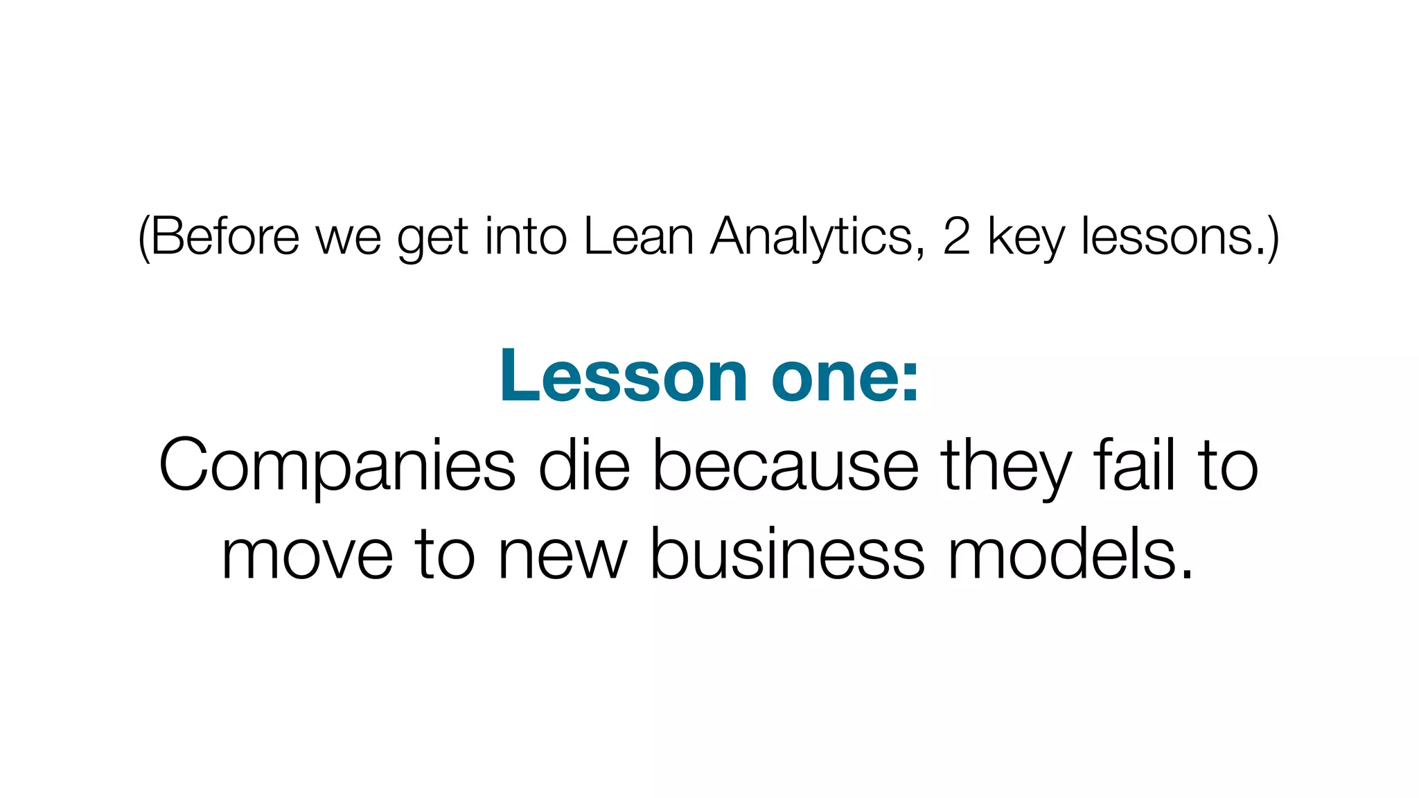 (Before we get into Lean Analytics, 2 key lessons.) 
Lesson one: 
Companies die because they fail to 
move to new business models. 
 