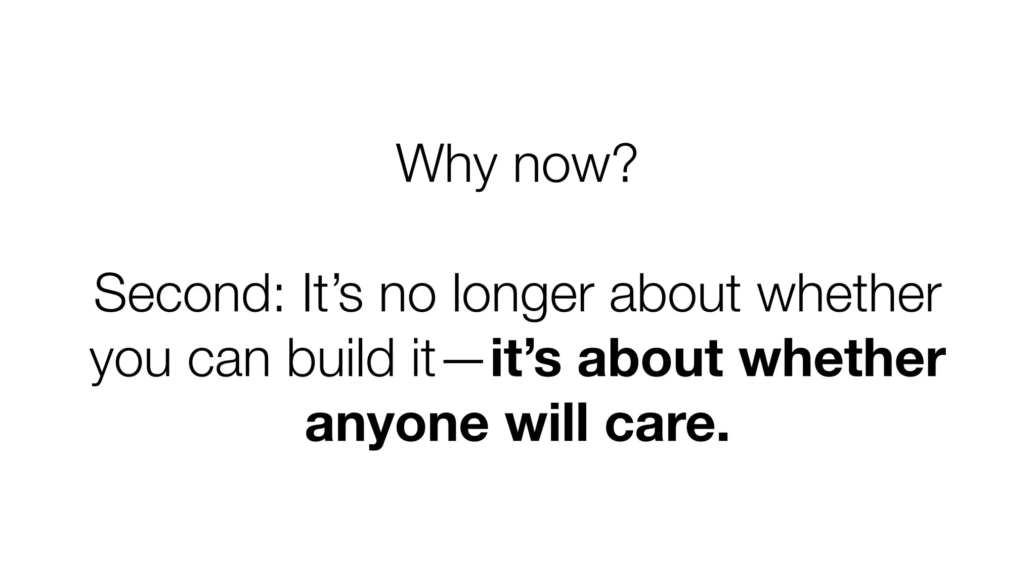 Why now? 
Second: It’s no longer about whether 
you can build it—it’s about whether 
anyone will care. 
 