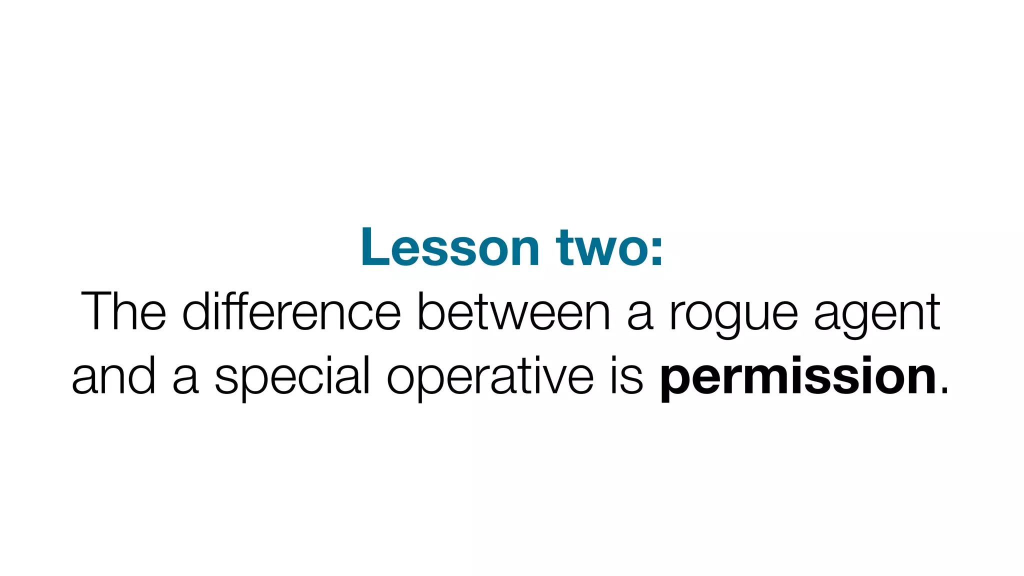 Lesson two: 
The difference between a rogue agent 
and a special operative is permission. 
 