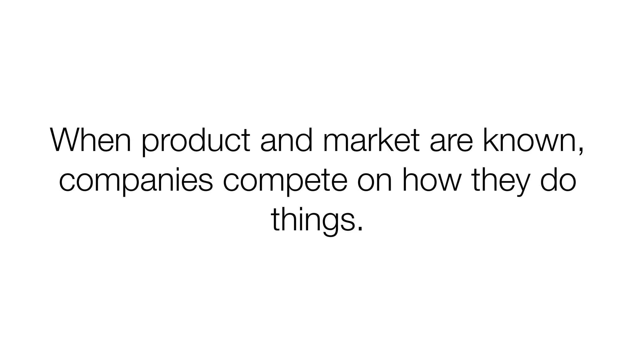 When product and market are known, 
companies compete on how they do 
things. 
 