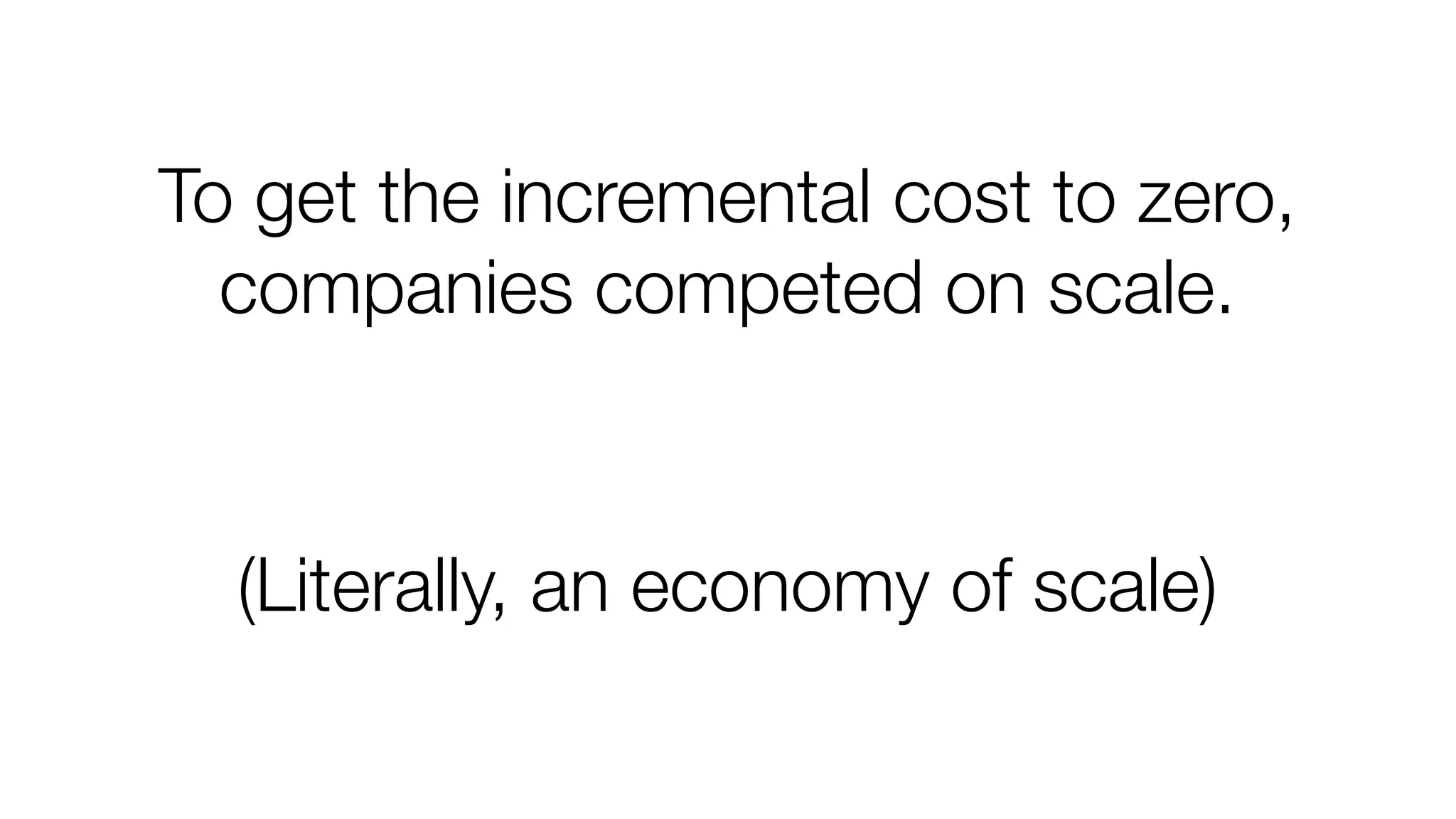 To get the incremental cost to zero, 
companies competed on scale. 
(Literally, an economy of scale) 
 