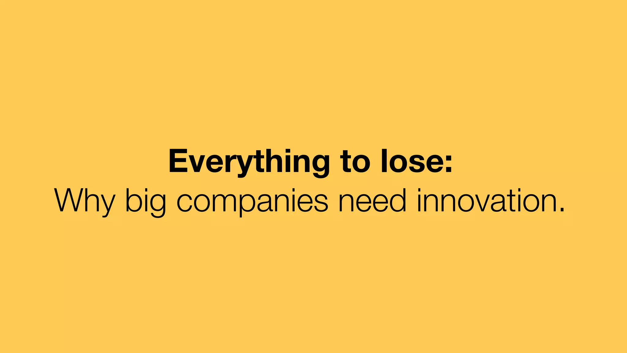Everything to lose: 
Why big companies need innovation. 
 