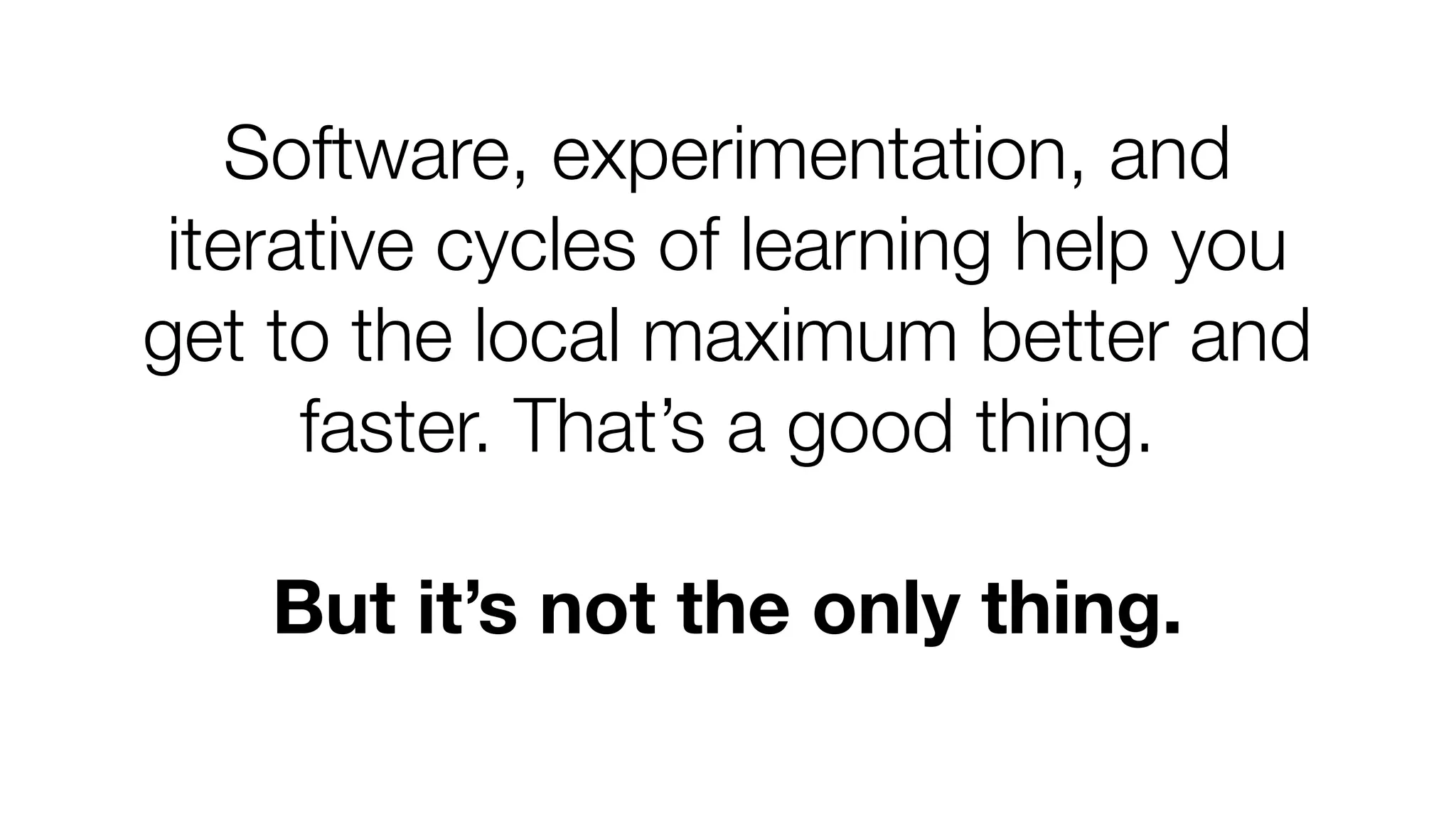 Software, experimentation, and 
iterative cycles of learning help you 
get to the local maximum better and 
faster. That’s a good thing. 
But it’s not the only thing. 
 