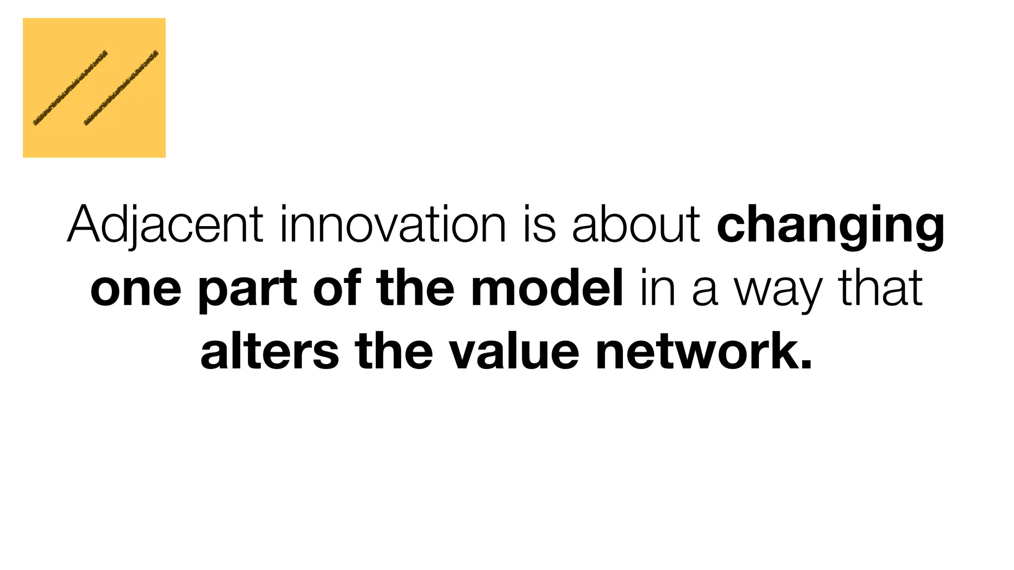 Adjacent innovation is about changing 
one part of the model in a way that 
alters the value network. 
 