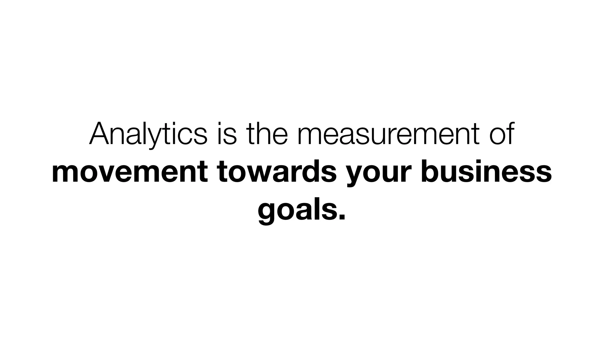 Analytics is the measurement of 
movement towards your business 
goals. 
 