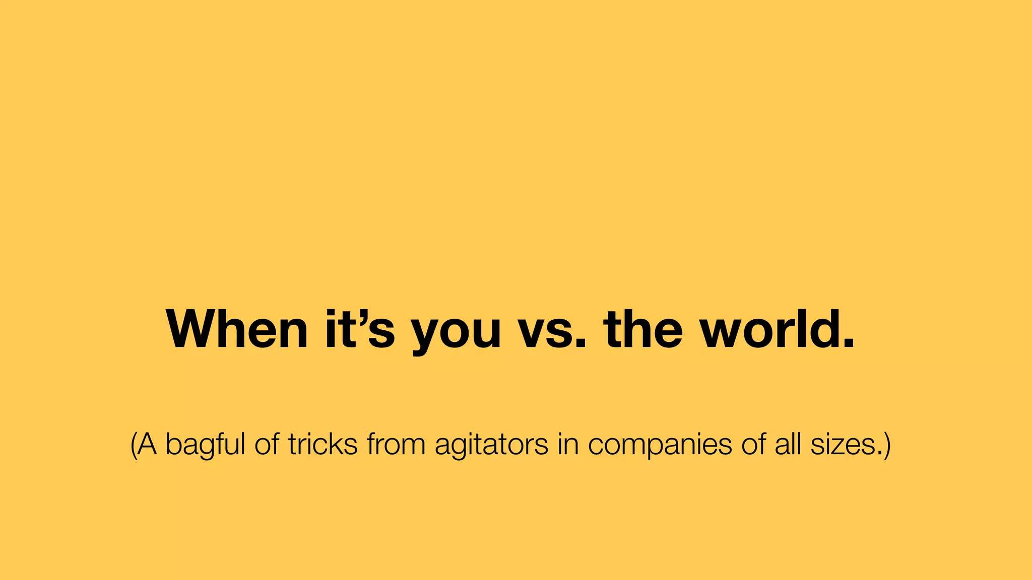 When it’s you vs. the world. 
(A bagful of tricks from agitators in companies of all sizes.) 
 