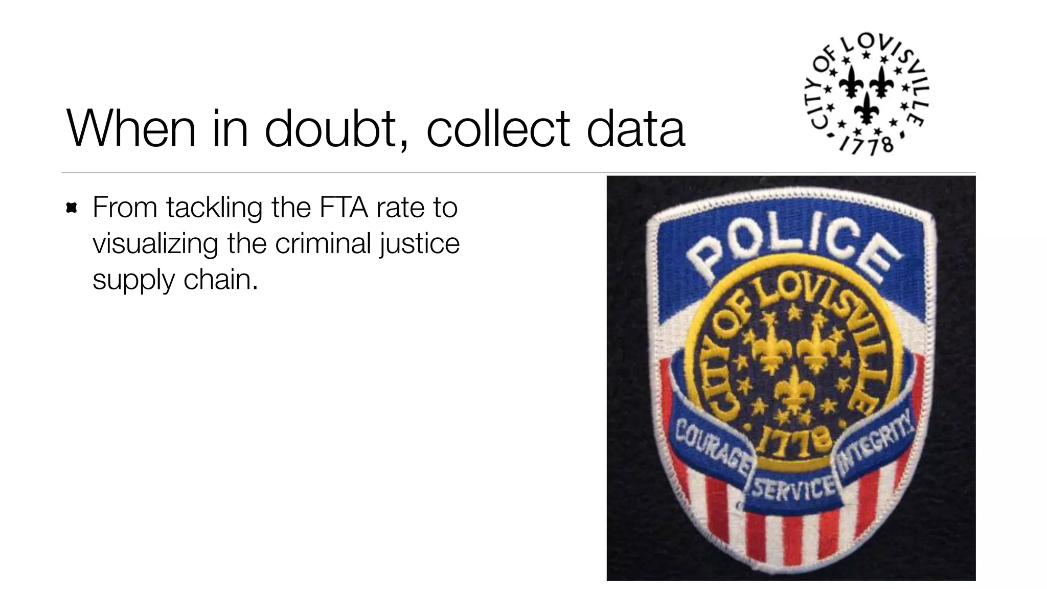 When in doubt, collect data 
From tackling the FTA rate to 
visualizing the criminal justice 
supply chain. 
 