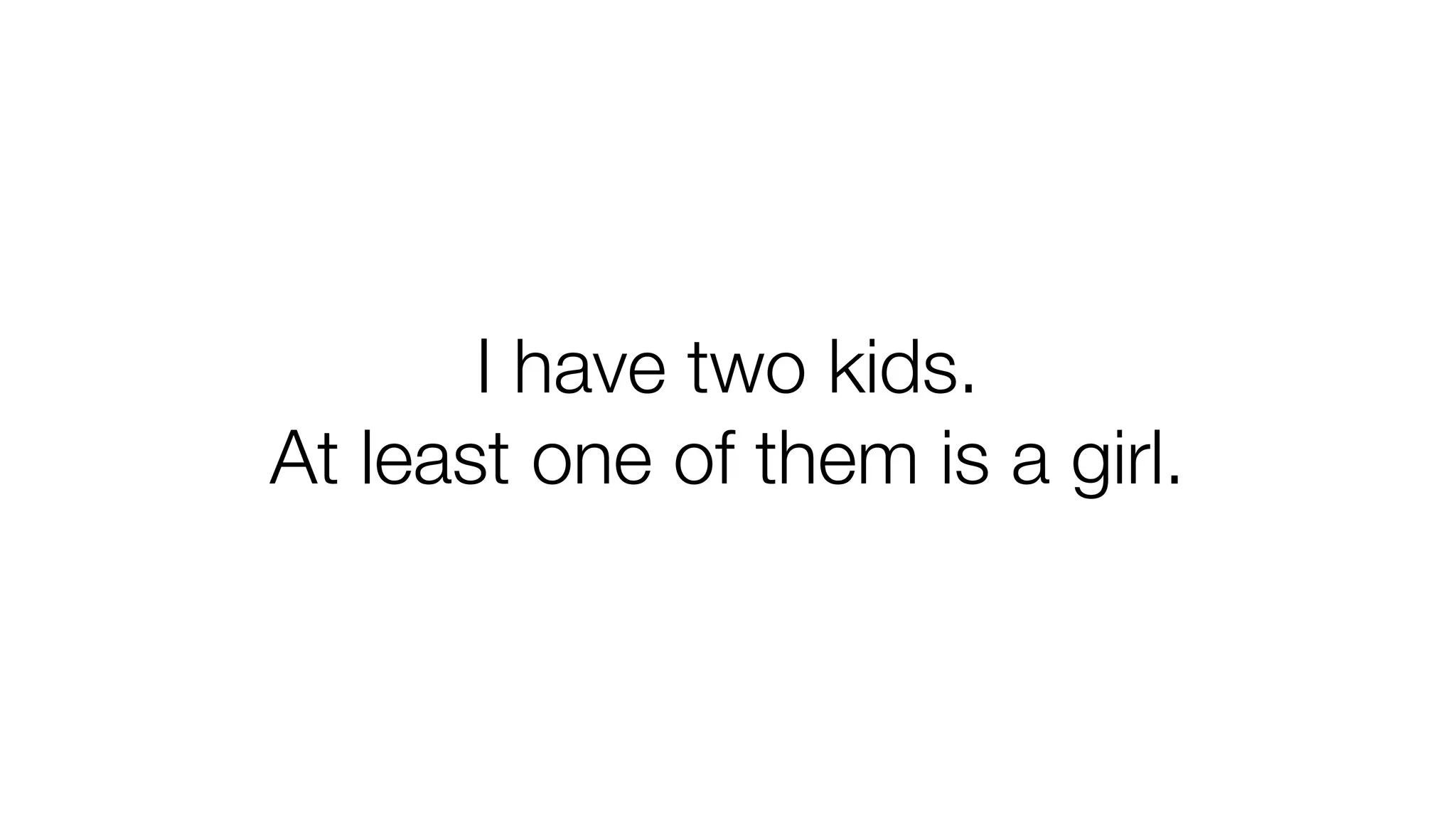I have two kids. 
At least one of them is a girl. 
 
