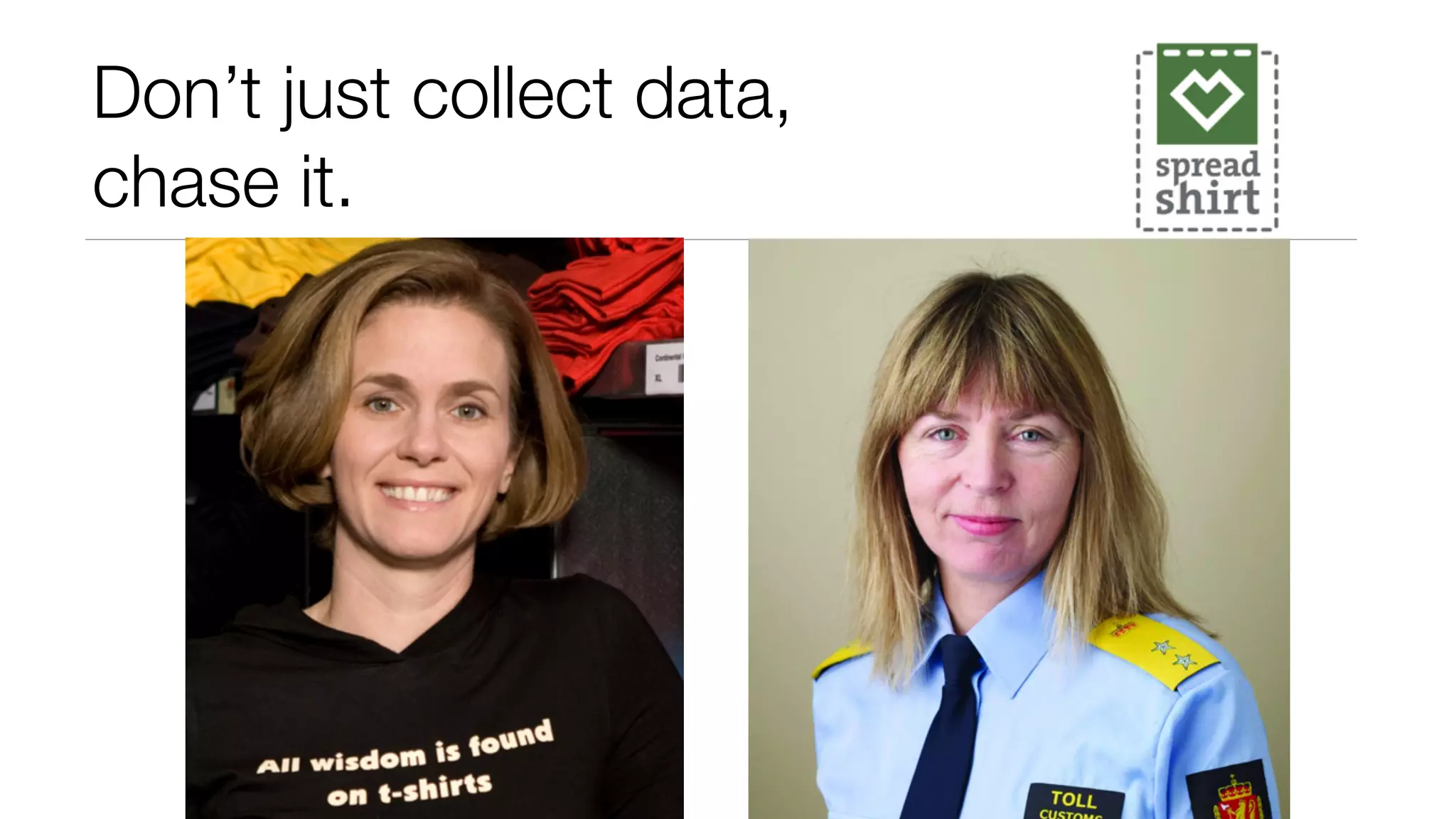 Don’t just collect data, 
chase it. 
 