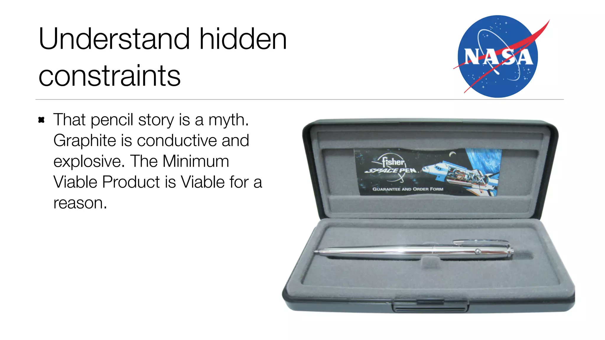 Understand hidden 
constraints 
That pencil story is a myth. 
Graphite is conductive and 
explosive. The Minimum 
Viable Product is Viable for a 
reason. 
 