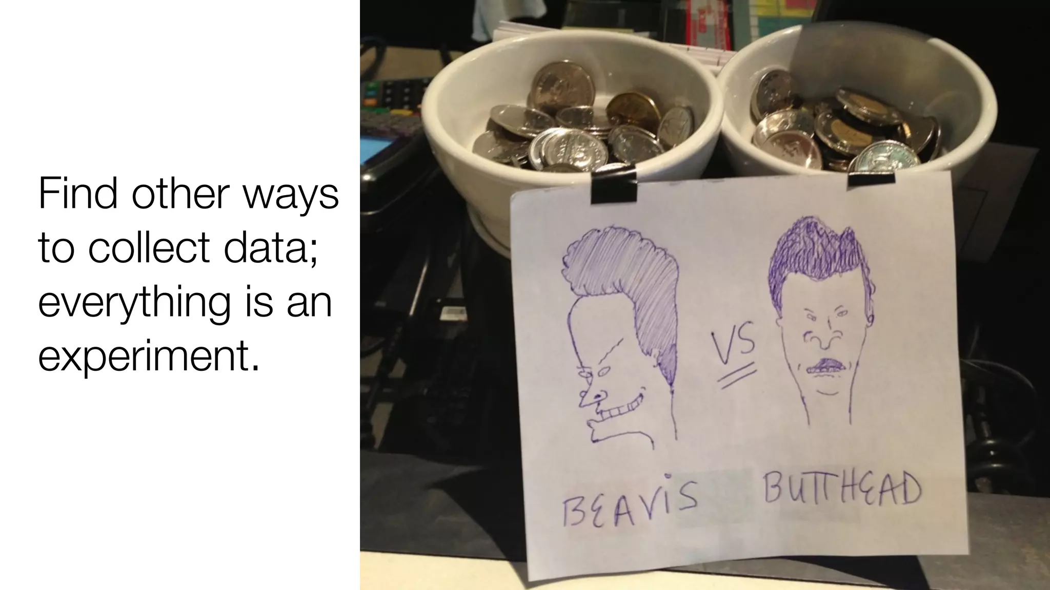 Find other ways 
to collect data; 
everything is an 
experiment. 
 