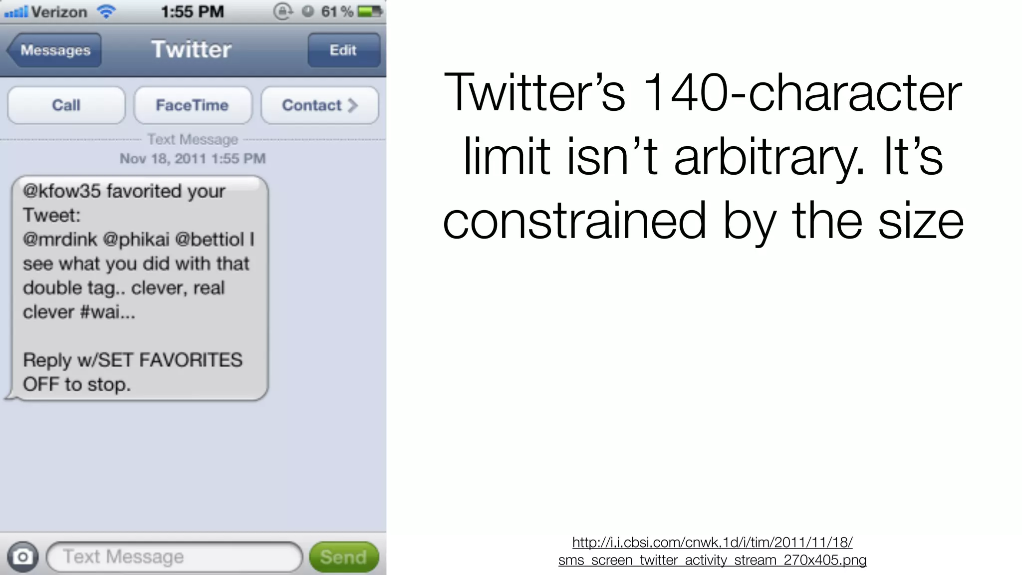 Twitter’s 140-character 
limit isn’t arbitrary. It’s 
constrained by the size 
http://i.i.cbsi.com/cnwk.1d/i/tim/2011/11/18/ 
sms_screen_twitter_activity_stream_270x405.png 
 