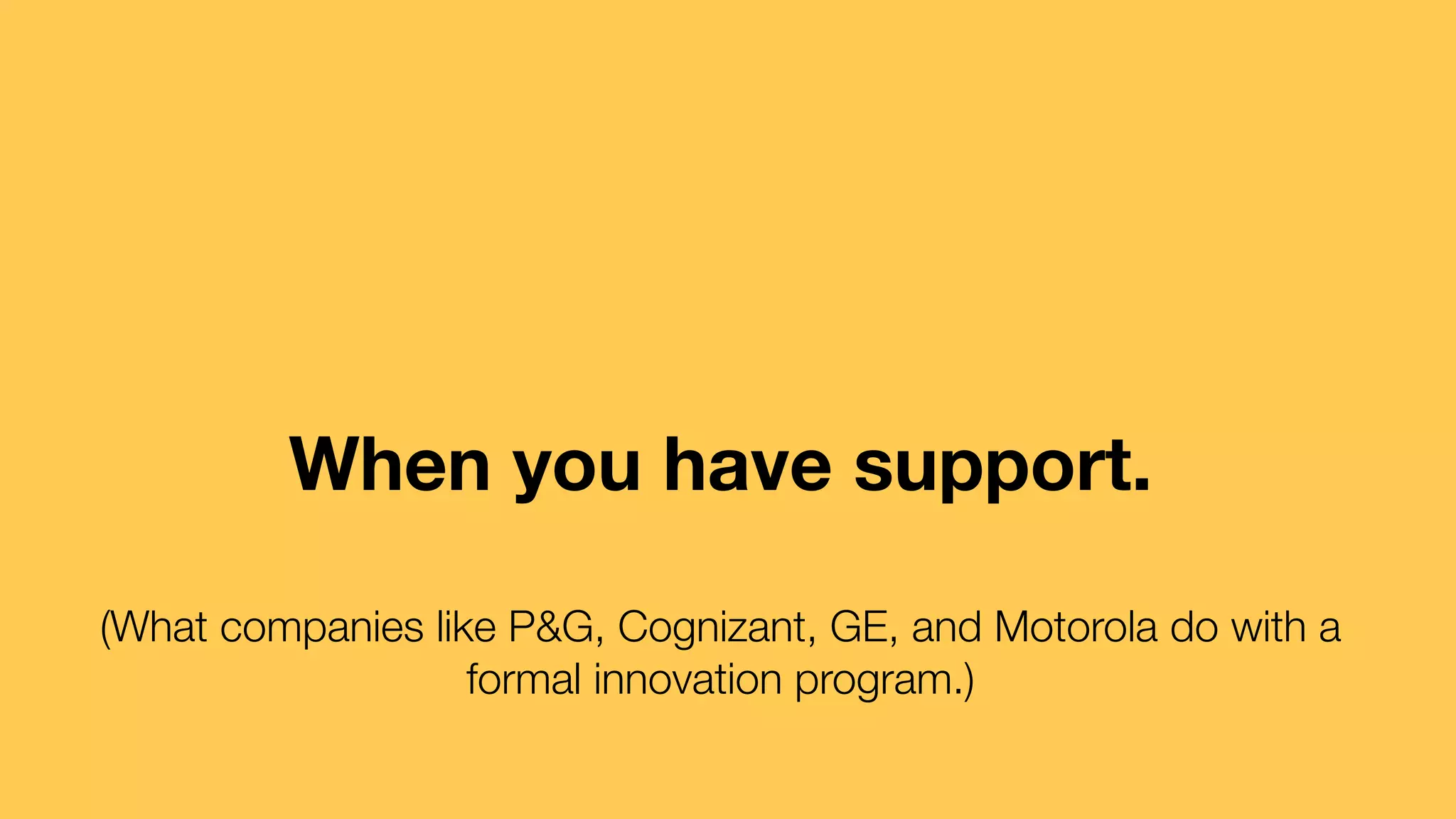 When you have support. 
(What companies like P&G, Cognizant, GE, and Motorola do with a 
formal innovation program.) 
 
