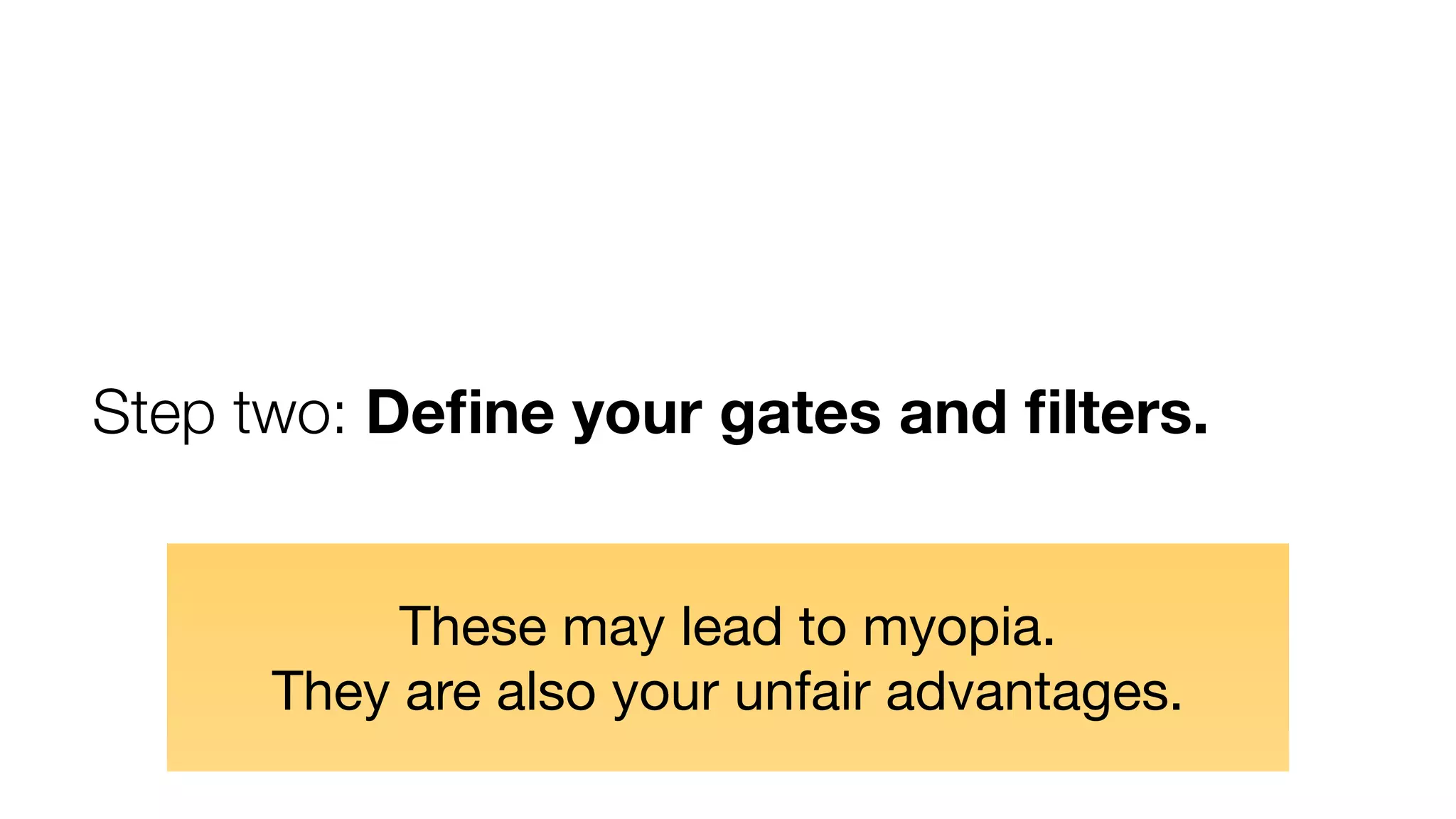 Step two: Define your gates and filters. 
These may lead to myopia. 
They are also your unfair advantages. 
 