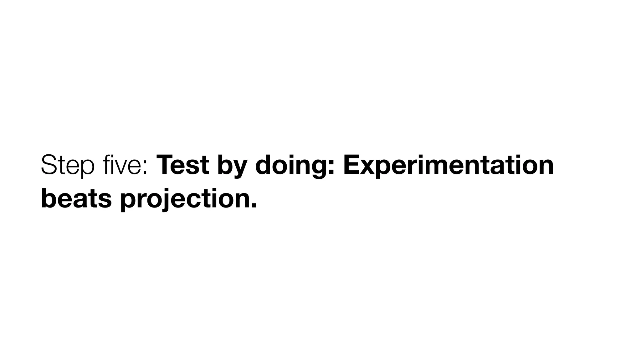 Step five: Test by doing: Experimentation 
beats projection. 
 