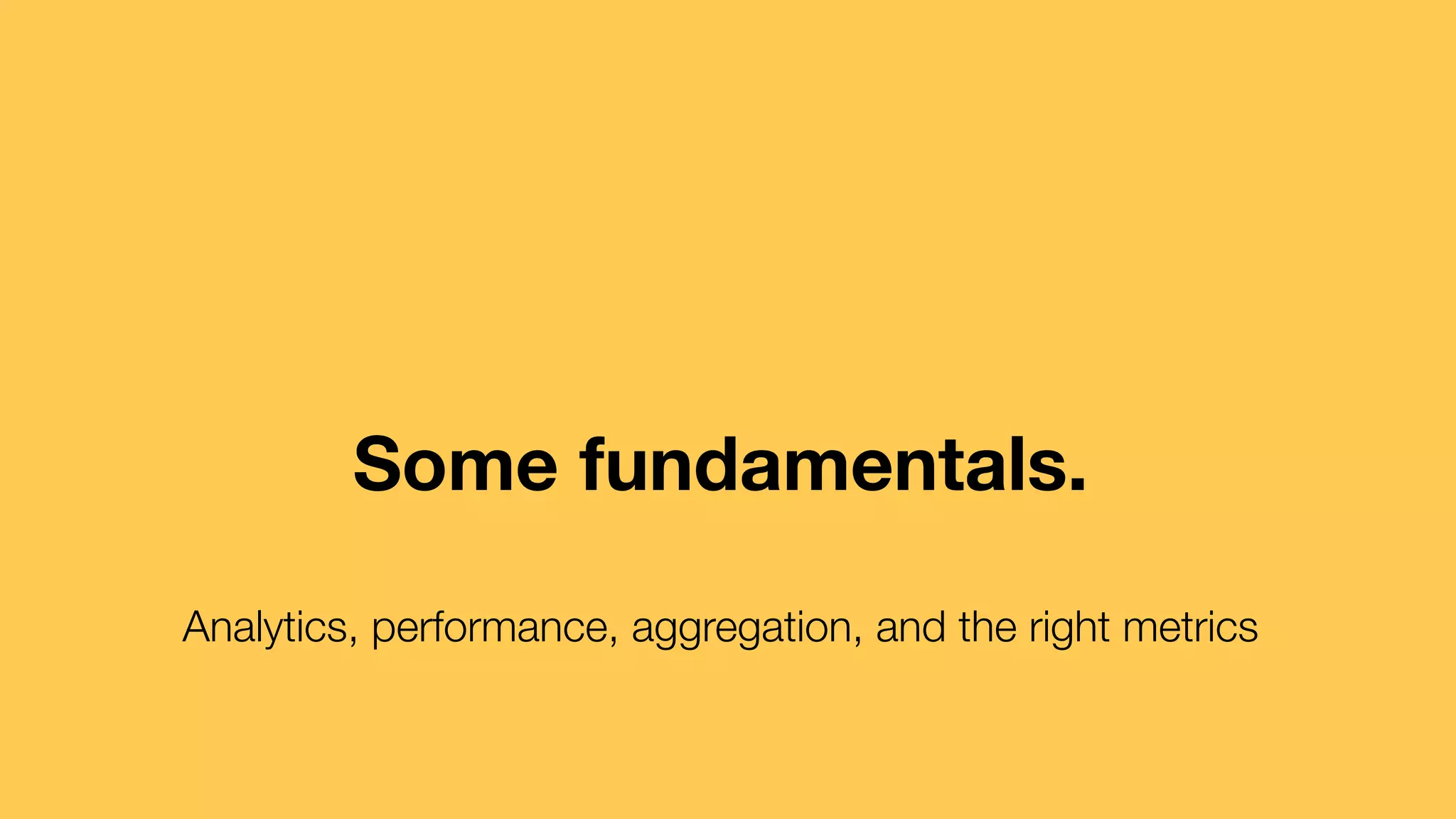 Some fundamentals. 
Analytics, performance, aggregation, and the right metrics 
 