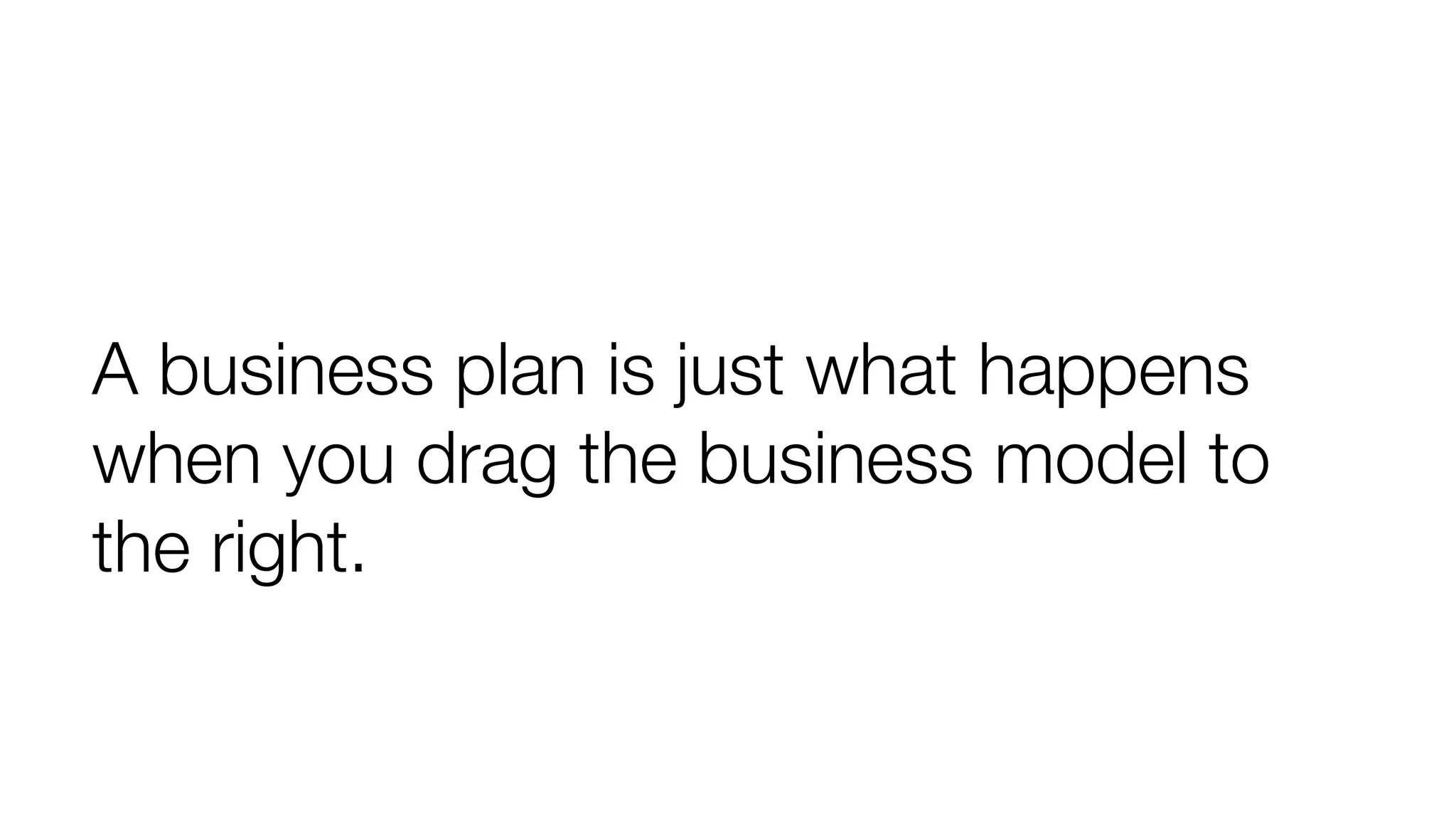 A business plan is just what happens 
when you drag the business model to 
the right. 
 