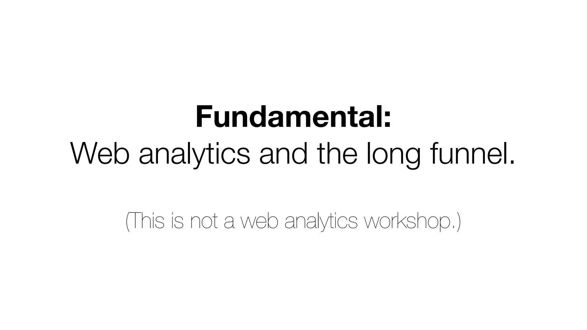 Fundamental: 
Web analytics and the long funnel. 
(This is not a web analytics workshop.) 
 