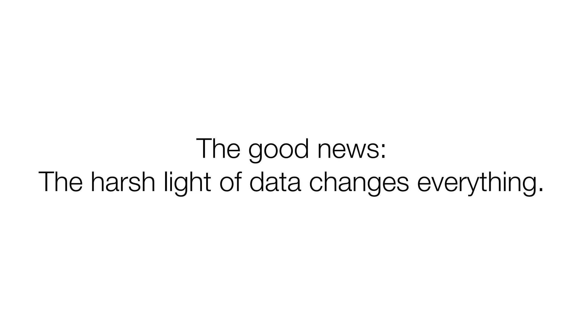 The good news: 
The harsh light of data changes everything. 
 