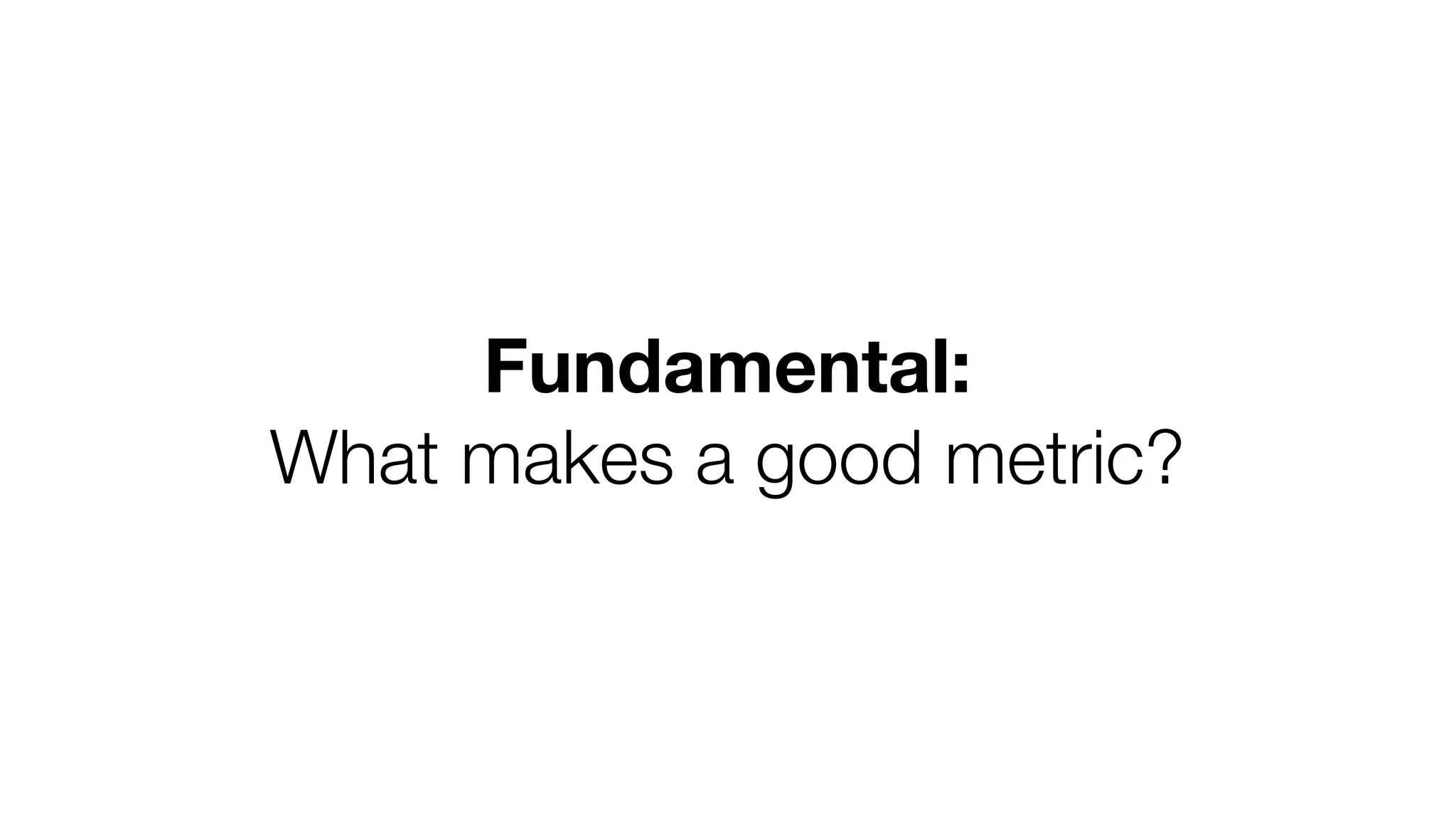 Fundamental: 
What makes a good metric? 
 