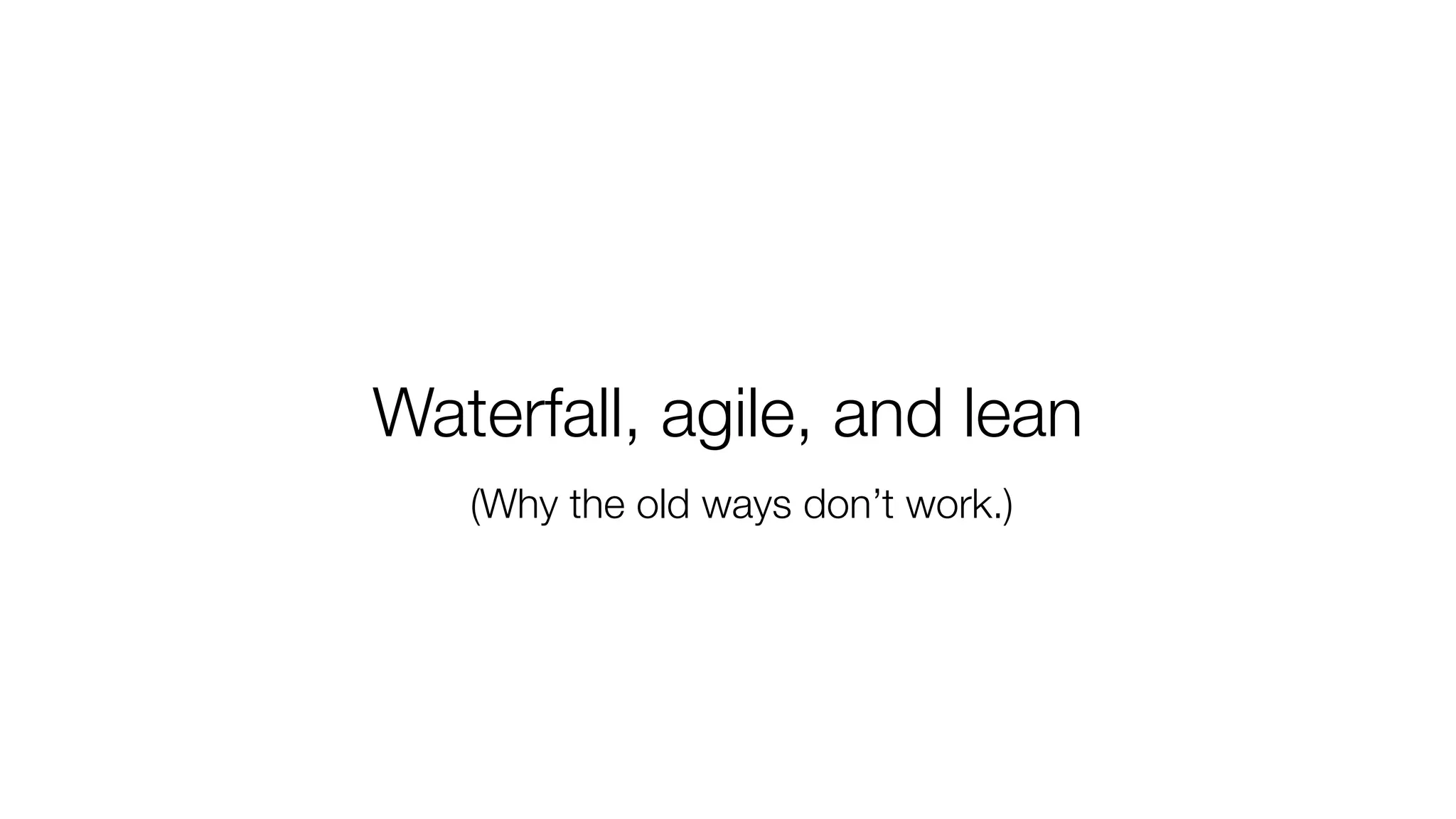 Waterfall, agile, and lean 
(Why the old ways don’t work.) 
 