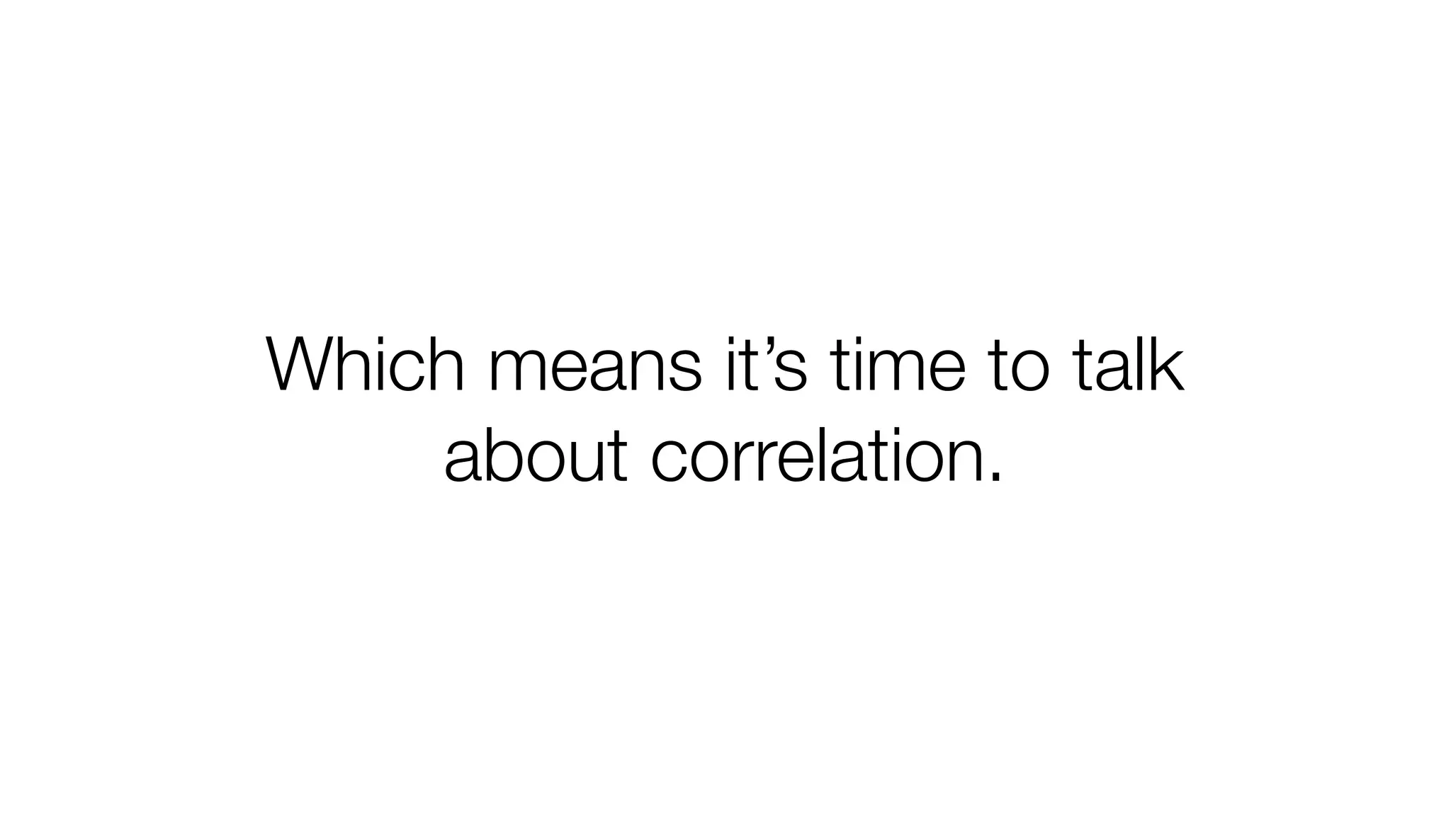 Which means it’s time to talk 
about correlation. 
 