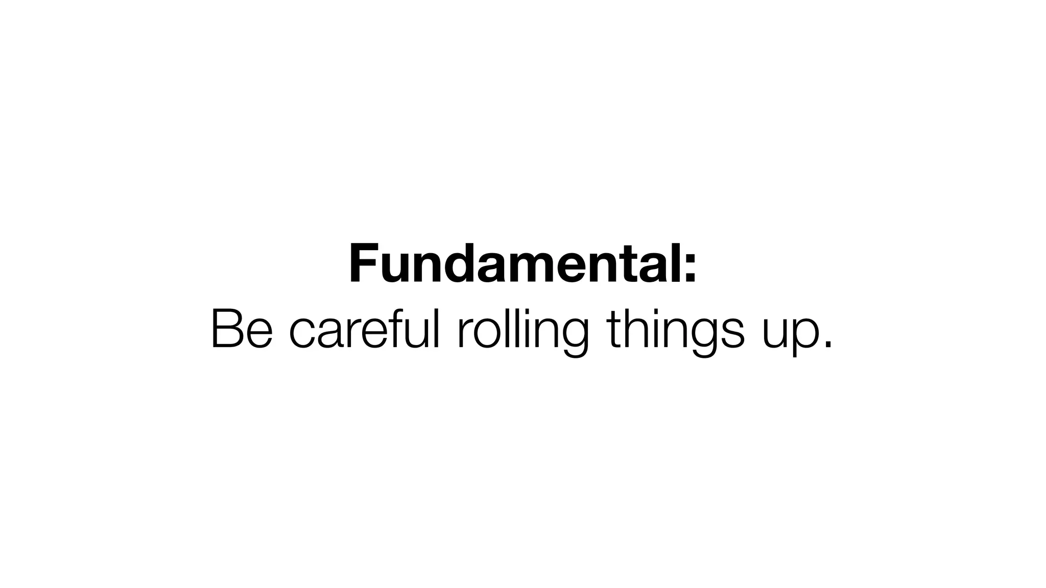 Fundamental: 
Be careful rolling things up. 
 