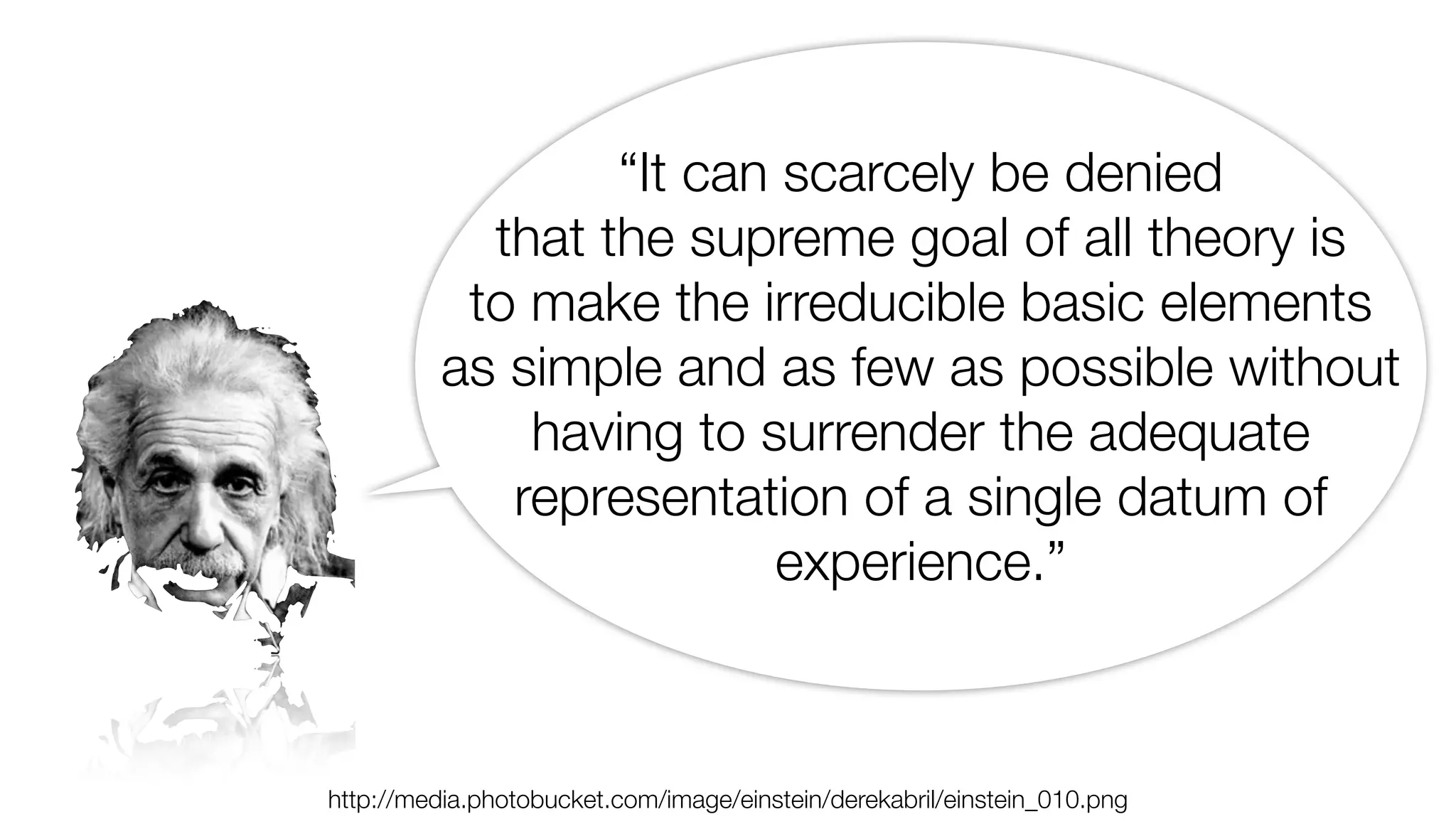 “It can scarcely be denied 
that the supreme goal of all theory is 
to make the irreducible basic elements 
as simple and as few as possible without 
having to surrender the adequate 
representation of a single datum of 
experience.” 
http://media.photobucket.com/image/einstein/derekabril/einstein_010.png 
 