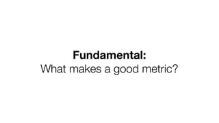 The 
simplest 
rule 
If a metric won’t change how 
you behave, it’s a 
bad 
metric. 
h"p://www.flickr.com/photos/circasass...
