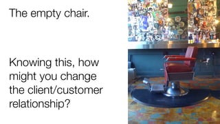The empty chair.
Knowing this, how
might you change
the client/customer
relationship?
 