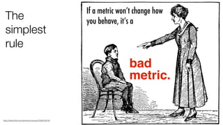 The
simplest
rule
bad 
metric.
If a metric won’t change how
you behave, it’s a
h"p://www.ﬂickr.com/photos/circasassy/7858155676/
 