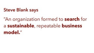 Steve Blank says
“An organization formed to search for
a sustainable, repeatable business
model.”
 