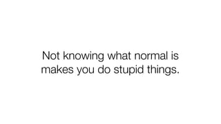 Not knowing what normal is
makes you do stupid things.
 