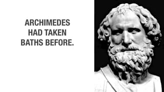 ARCHIMEDES
HAD TAKEN
BATHS BEFORE.
 