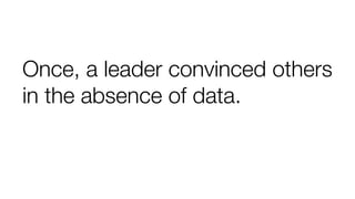 Once, a leader convinced others
in the absence of data.
 