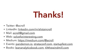 Thanks!
• Twitter: @acroll
• LinkedIn: linkedin.com/in/alistaircroll
• Mail: acroll@gmail.com
• Web: solveforinteresting.com
• Medium: https://medium.com/@acroll
• Events: pandemon.io, strataconf.com, startupfest.com
• Books: leananalyticsbook.com, tiltthewindmill.com
 