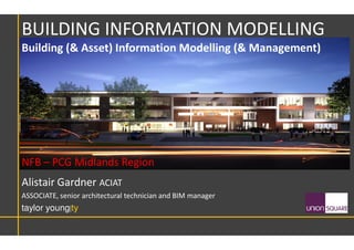 Alistair Gardner ACIAT
ASSOCIATE, senior architectural technician and BIM manager
taylor young|ty
BUILDING INFORMATION MODELLING
Building (& Asset) Information Modelling (& Management)
NFB – PCG Midlands Region
 