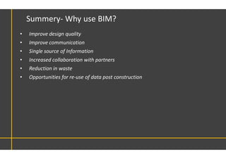 • Improve design quality
• Improve communication
• Single source of Information
• Increased collaboration with partners
• Reduction in waste
• Opportunities for re-use of data post construction
Summery- Why use BIM?
 