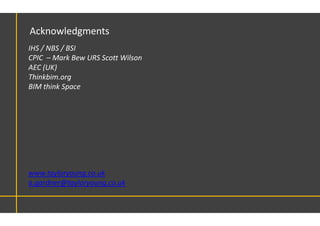 Acknowledgments
IHS / NBS / BSI
CPIC – Mark Bew URS Scott Wilson
AEC (UK)
Thinkbim.org
BIM think Space
www.tayloryoung.co.uk
a.gardner@tayloryoung.co.uk
 