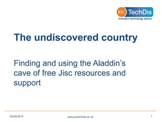 The undiscovered country
Finding and using the Aladdin’s
cave of free Jisc resources and
support
www.jisctechdis.ac.uk02/04/2014 1
 