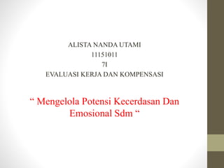 ALISTA NANDA UTAMI
11151011
7I
EVALUASI KERJA DAN KOMPENSASI
“ Mengelola Potensi Kecerdasan Dan
Emosional Sdm “
 