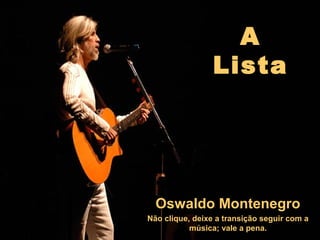A
Lista
Oswaldo MontenegroOswaldo Montenegro
Não clique, deixe a transição seguir com a
música; vale a pena.
 