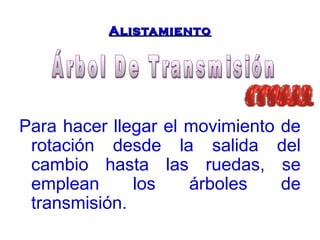 AAlliissttaammiieennttoo 
Para hacer llegar el movimiento de 
rotación desde la salida del 
cambio hasta las ruedas, se 
emplean los árboles de 
transmisión. 
 