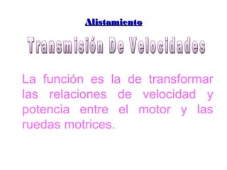 AAlliissttaammiieennttoo 
La función es la de transformar 
las relaciones de velocidad y 
potencia entre el motor y las 
ruedas motrices. 
 