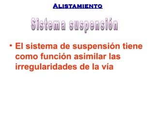 AAlliissttaammiieennttoo 
• El sistema de suspensión tiene 
como función asimilar las 
irregularidades de la vía 
 