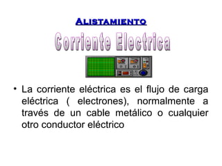 AAlliissttaammiieennttoo 
• La corriente eléctrica es el flujo de carga 
eléctrica ( electrones), normalmente a 
través de un cable metálico o cualquier 
otro conductor eléctrico 
 