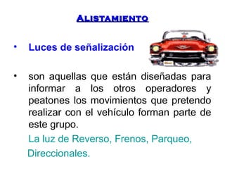 AAlliissttaammiieennttoo 
• Luces de señalización 
• son aquellas que están diseñadas para 
informar a los otros operadores y 
peatones los movimientos que pretendo 
realizar con el vehículo forman parte de 
este grupo. 
La luz de Reverso, Frenos, Parqueo, 
Direccionales. 
 