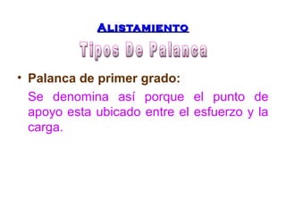 AAlliissttaammiieennttoo 
• Palanca de primer grado: 
Se denomina así porque el punto de 
apoyo esta ubicado entre el esfuerzo y la 
carga. 
 