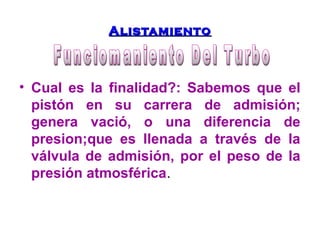 AAlliissttaammiieennttoo 
• Cual es la finalidad?: Sabemos que el 
pistón en su carrera de admisión; 
genera vació, o una diferencia de 
presion;que es llenada a través de la 
válvula de admisión, por el peso de la 
presión atmosférica. 
 