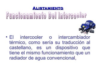 AAlliissttaammiieennttoo 
• El intercooler o intercambiador 
térmico, como sería su traducción al 
castellano, es un dispositivo que 
tiene el mismo funcionamiento que un 
radiador de agua convencional, 
 
